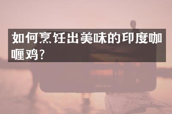 如何烹饪出美味的印度咖喱鸡？