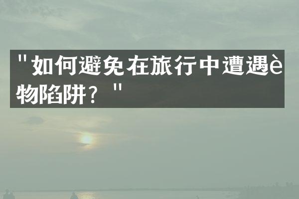 "如何避免在旅行中遭遇购物陷阱？"