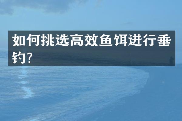 如何挑选高效鱼饵进行垂钓？