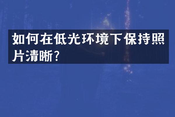 如何在低光环境下保持照片清晰？