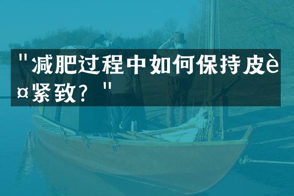"减肥过程中如何保持皮肤紧致？"