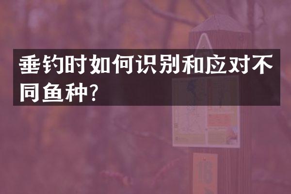 垂钓时如何识别和应对不同鱼种？