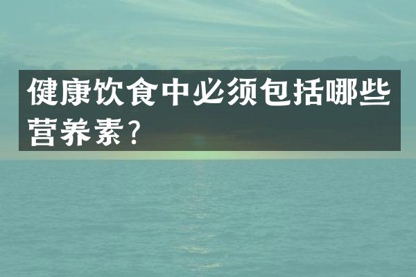 健康饮食中必须包括哪些营养素？