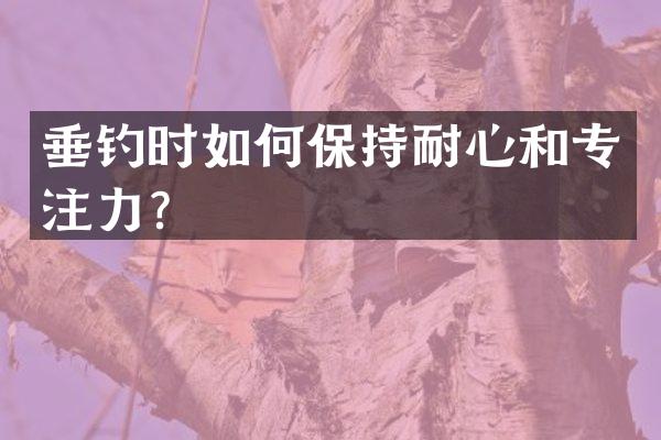 垂钓时如何保持耐心和专注力？