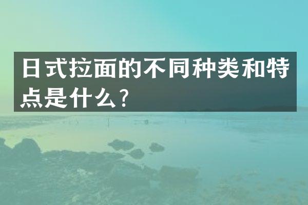 日式拉面的不同种类和特点是什么？