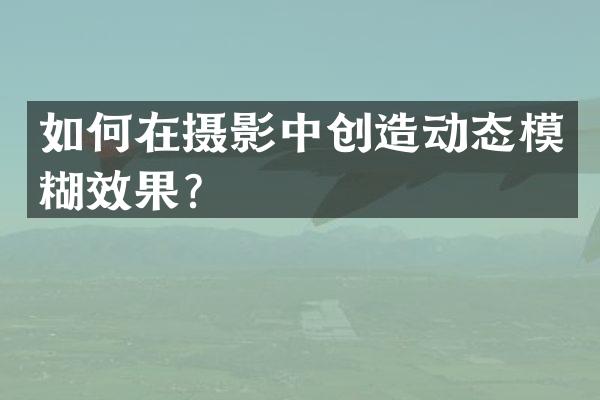 如何在摄影中创造动态模糊效果？