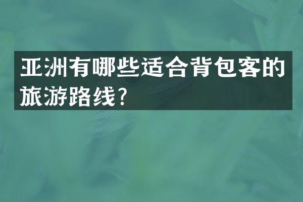 亚洲有哪些适合背包客的旅游路线？