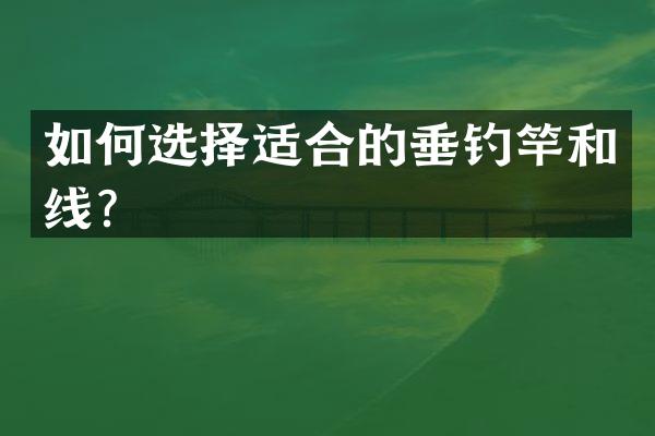 如何选择适合的垂钓竿和线？