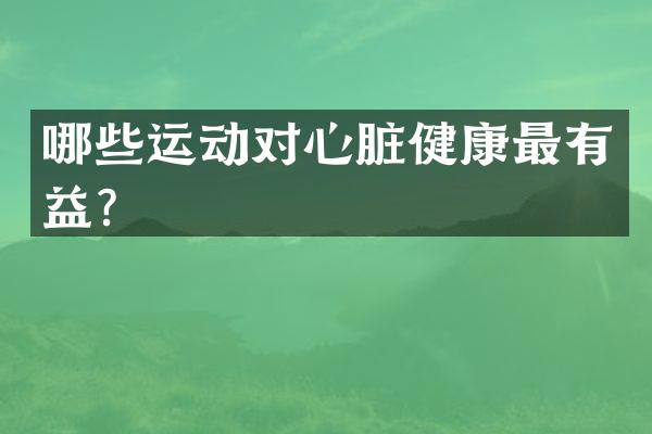 哪些运动对心脏健康最有益？