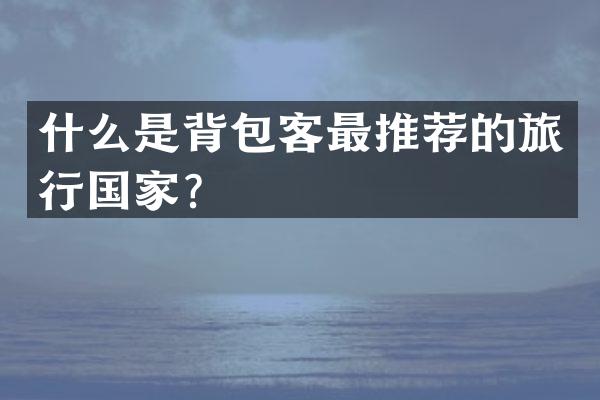 什么是背包客最推荐的旅行国家？