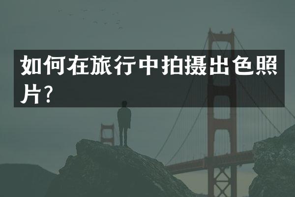 如何在旅行中拍摄出色照片？