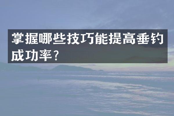 掌握哪些技巧能提高垂钓成功率？