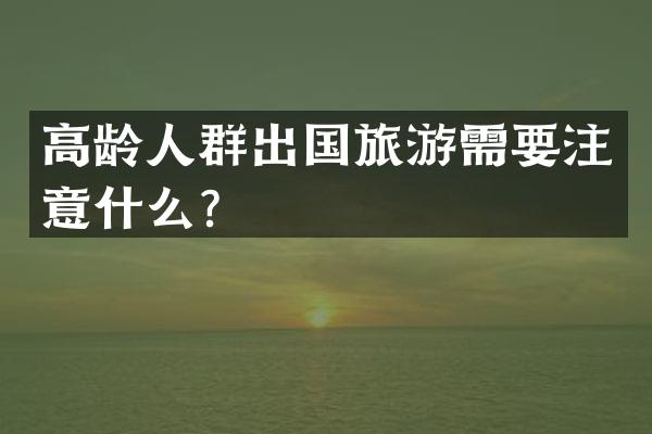 高龄人群出国旅游需要注意什么？