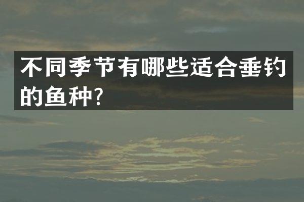 不同季节有哪些适合垂钓的鱼种？
