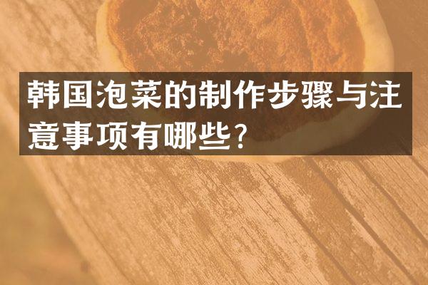 韩国泡菜的制作步骤与注意事项有哪些？