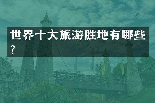 世界十大旅游胜地有哪些？