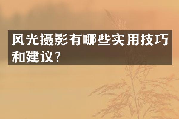 风光摄影有哪些实用技巧和建议？