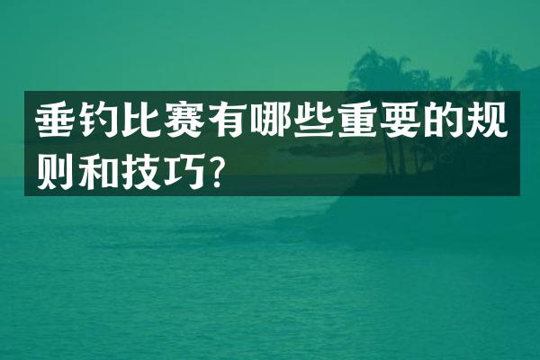 垂钓比赛有哪些重要的规则和技巧？