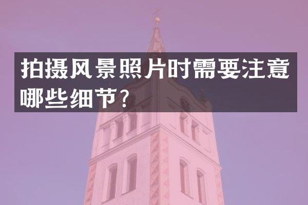 拍摄风景照片时需要注意哪些细节？
