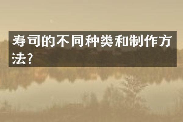 寿司的不同种类和制作方法？
