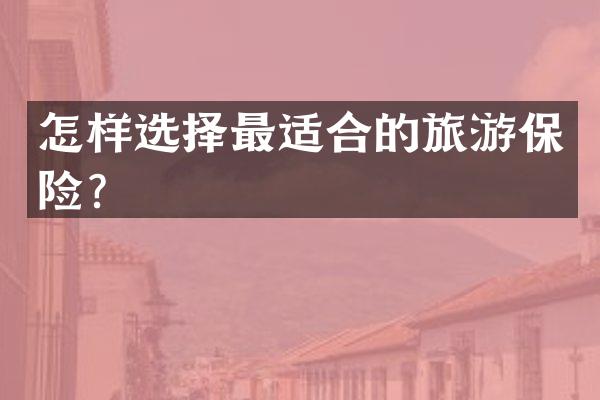 怎样选择最适合的旅游保险？