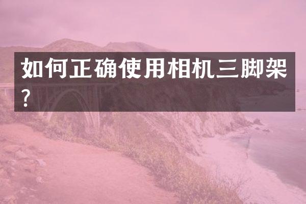 如何正确使用相机三脚架？