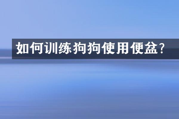 如何训练狗狗使用便盆？
