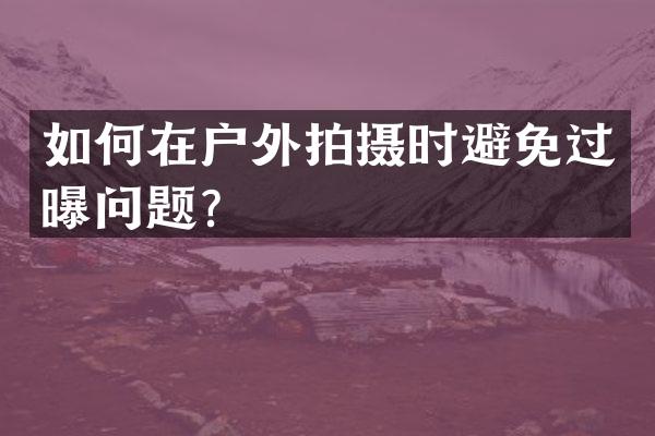 如何在户外拍摄时避免过曝问题？