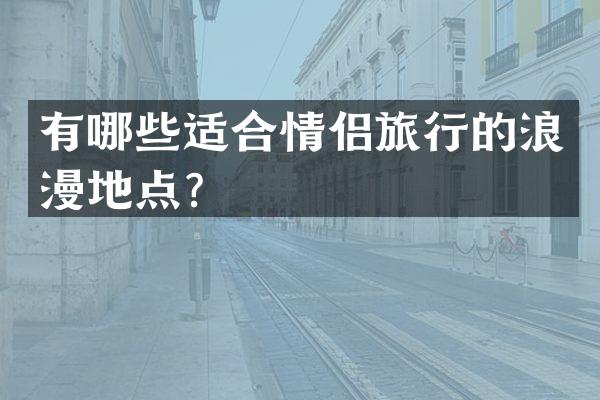 有哪些适合情侣旅行的浪漫地点？