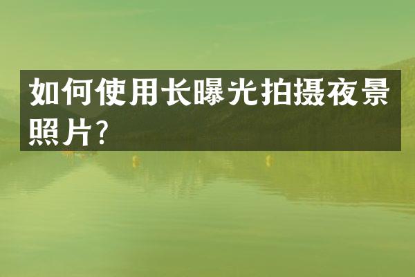 如何使用长曝光拍摄夜景照片？
