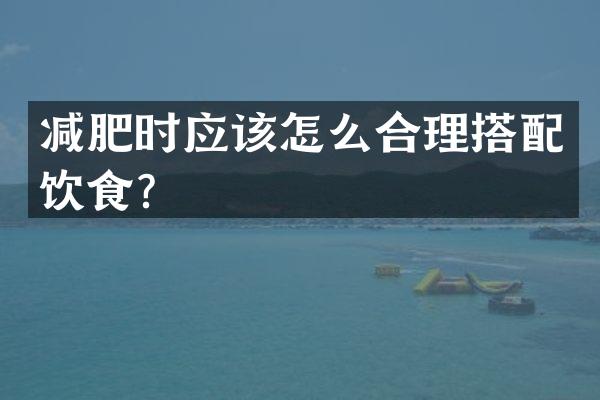 减肥时应该怎么合理搭配饮食？