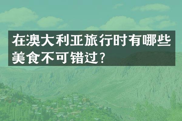 在澳大利亚旅行时有哪些美食不可错过？