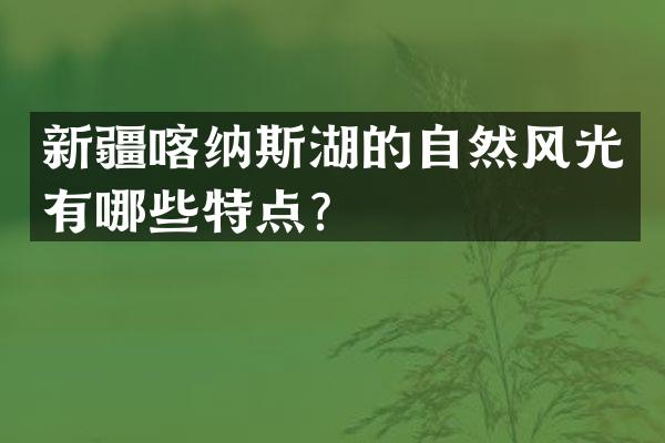 新疆喀纳斯湖的自然风光有哪些特点？
