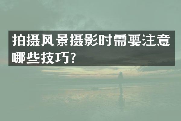 拍摄风景摄影时需要注意哪些技巧？