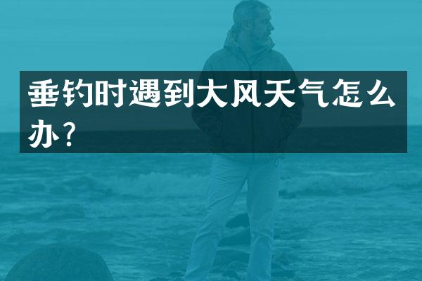 垂钓时遇到大风天气怎么办？
