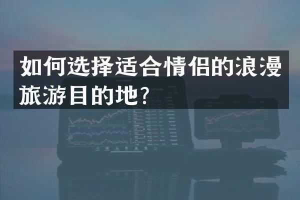 如何选择适合情侣的浪漫旅游目的地？