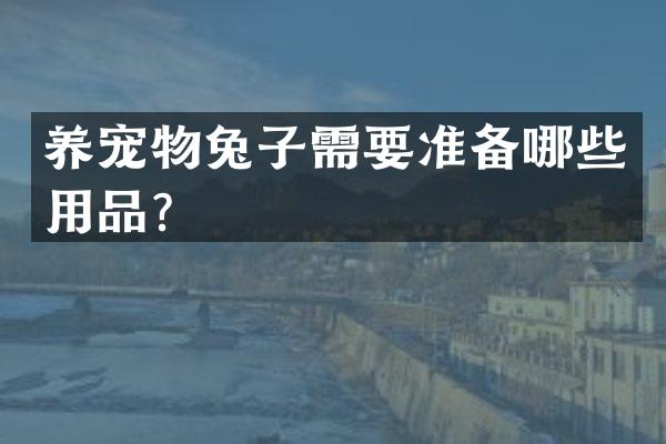 养宠物兔子需要准备哪些用品？
