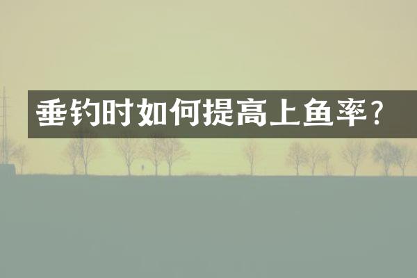 垂钓时如何提高上鱼率？