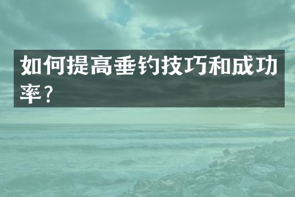 如何提高垂钓技巧和成功率？