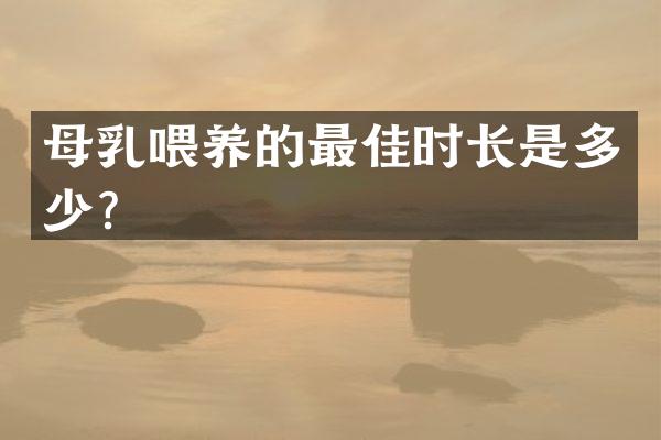 母乳喂养的最佳时长是多少？