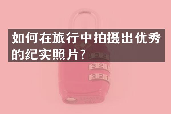 如何在旅行中拍摄出优秀的纪实照片？