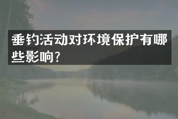 垂钓活动对环境保护有哪些影响？