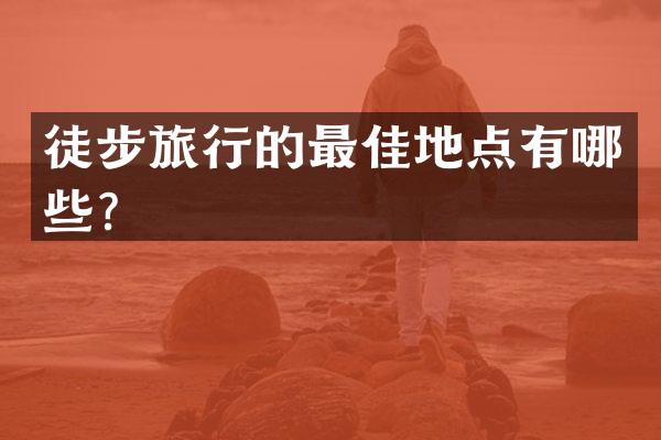 徒步旅行的最佳地点有哪些？