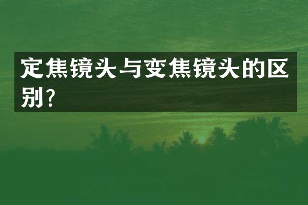 定焦镜头与变焦镜头的区别？
