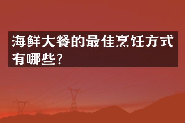 海鲜大餐的最佳烹饪方式有哪些？