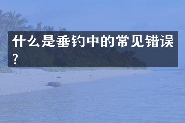 什么是垂钓中的常见错误？