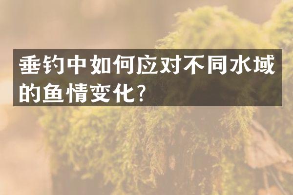 垂钓中如何应对不同水域的鱼情变化？