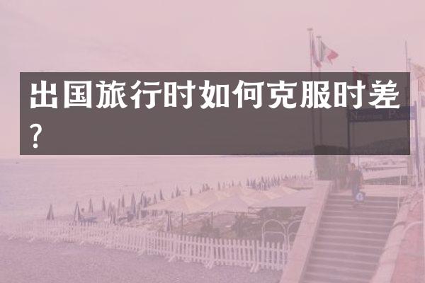 出国旅行时如何克服时差？