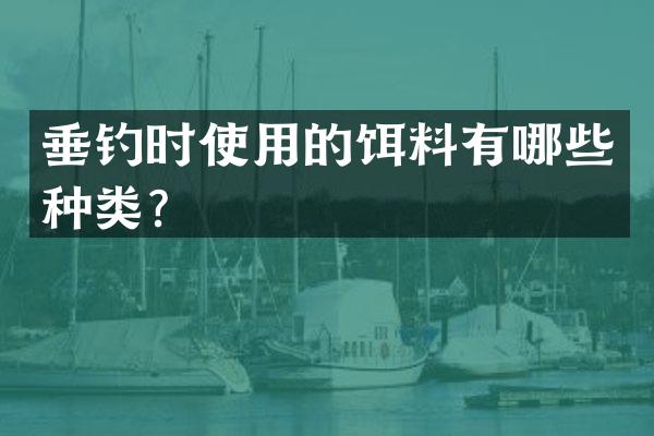 垂钓时使用的饵料有哪些种类？