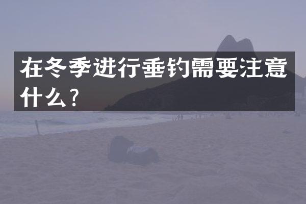 在冬季进行垂钓需要注意什么？